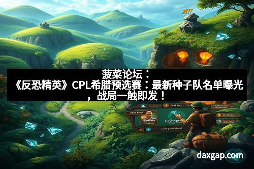 菠菜论坛：《反恐精英》CPL希腊预选赛：最新种子队名单曝光，战局一触即发！