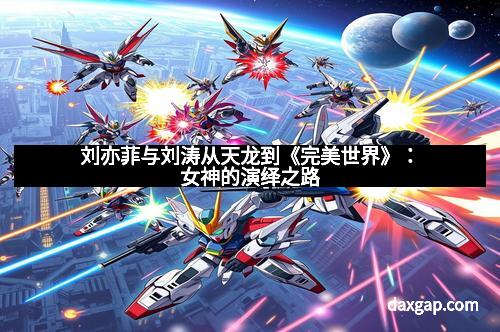 刘亦菲与刘涛从天龙到《完美世界》：女神的演绎之路