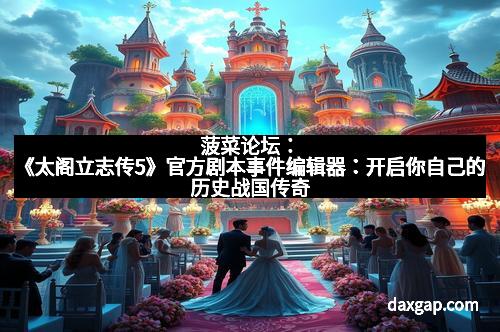 菠菜论坛：《太阁立志传5》官方剧本事件编辑器：开启你自己的历史战国传奇