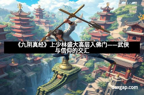 《九阴真经》上少林盛大高层入佛门——武侠与信仰的交汇